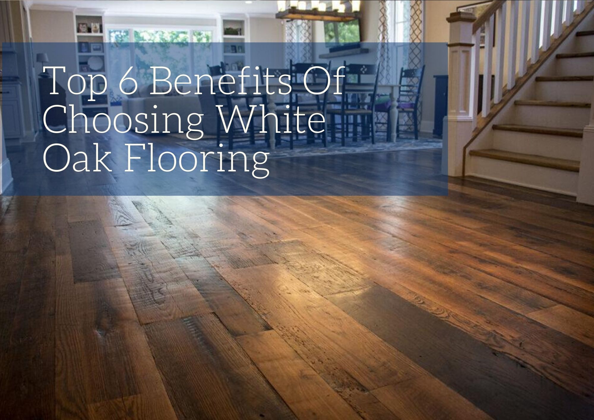 Top 6 Benefits Of Choosing White Oak Flooring