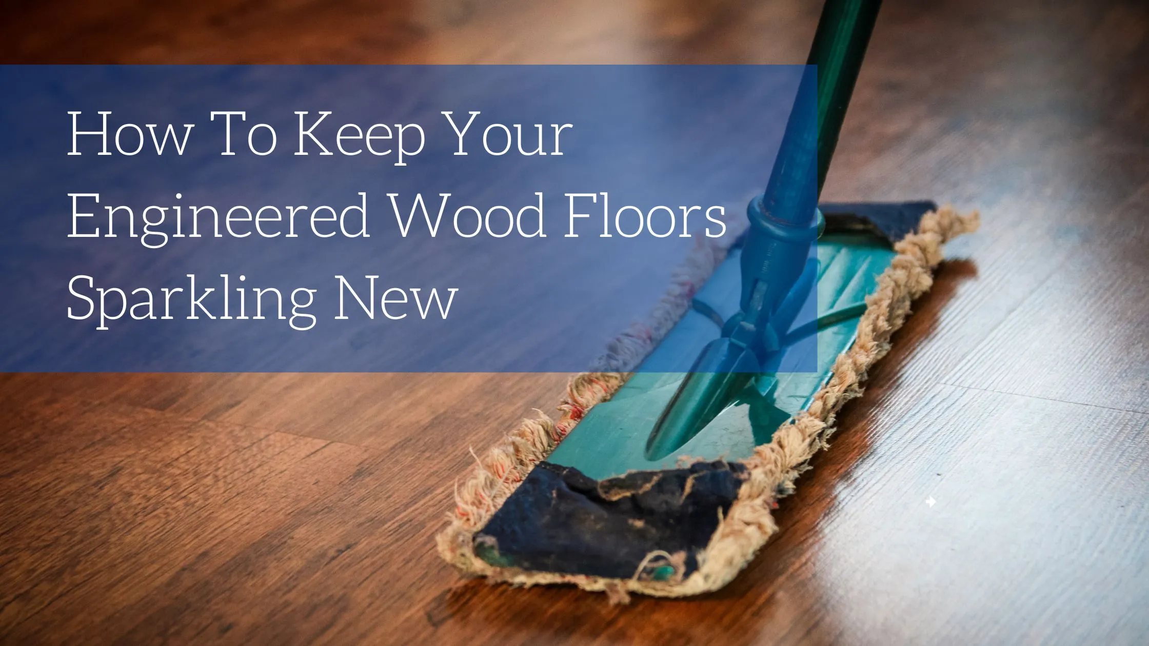 How To Keep Your Engineered Wood Floors Sparkling New